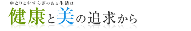 ゆとりとやすらぎのある生活は健康と美の追求から